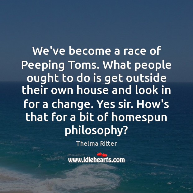 We’ve become a race of Peeping Toms. What people ought to do Thelma Ritter Picture Quote
