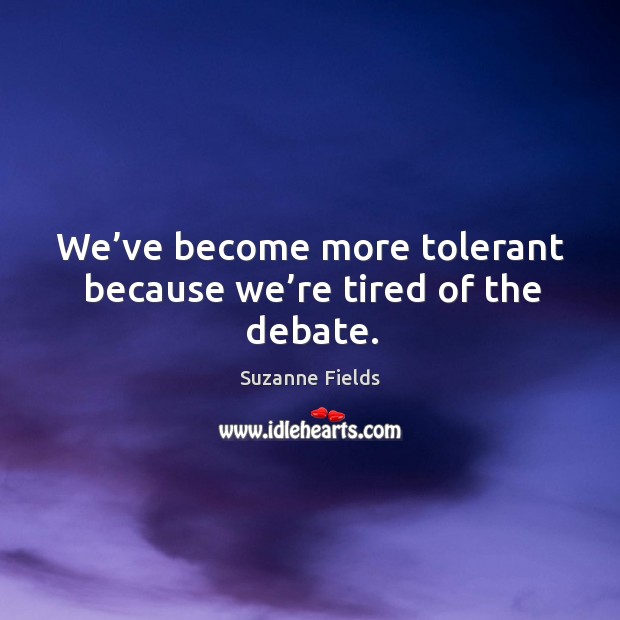 We’ve become more tolerant because we’re tired of the debate. Image