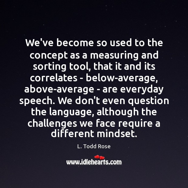 We’ve become so used to the concept as a measuring and sorting L. Todd Rose Picture Quote