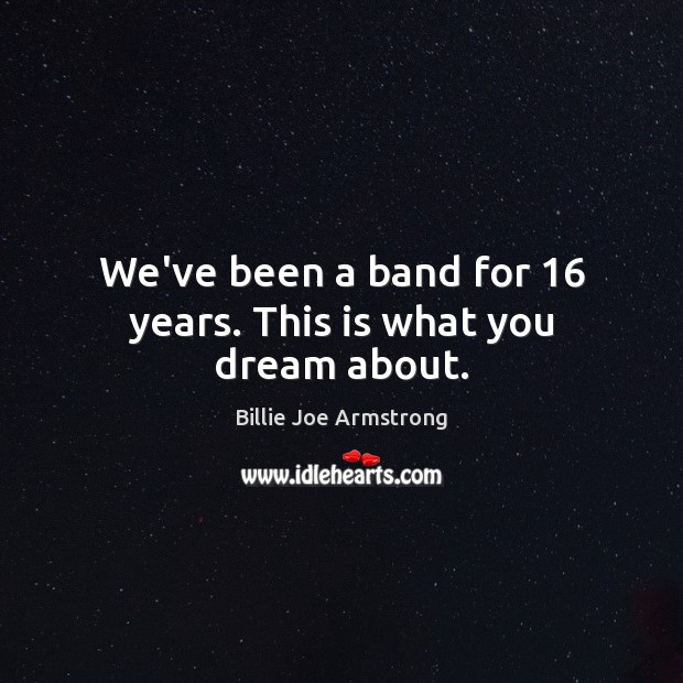 We’ve been a band for 16 years. This is what you dream about. Billie Joe Armstrong Picture Quote