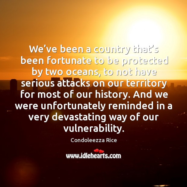 We’ve been a country that’s been fortunate to be protected by two oceans Condoleezza Rice Picture Quote