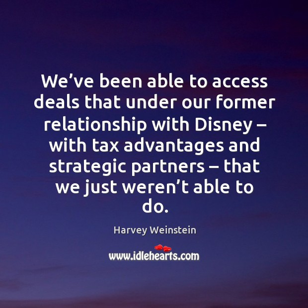 We’ve been able to access deals that under our former relationship with disney Harvey Weinstein Picture Quote