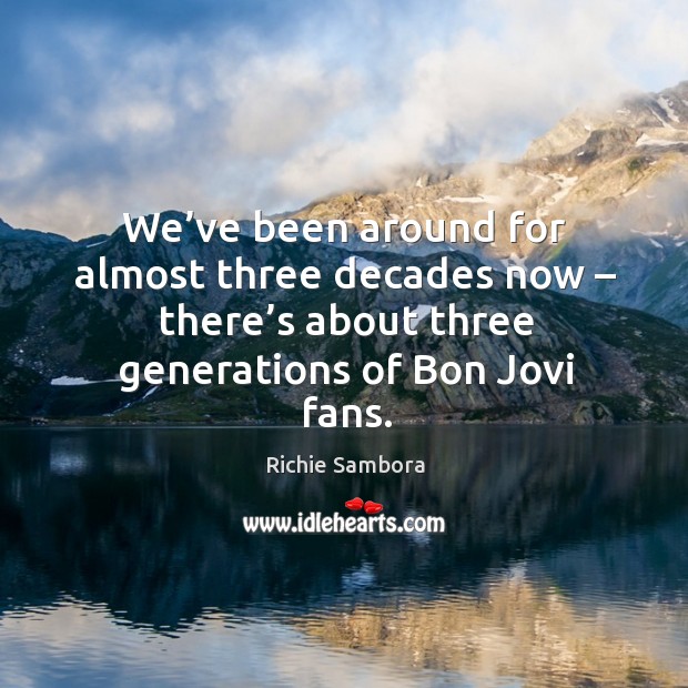 We’ve been around for almost three decades now – there’s about three generations of bon jovi fans. Richie Sambora Picture Quote