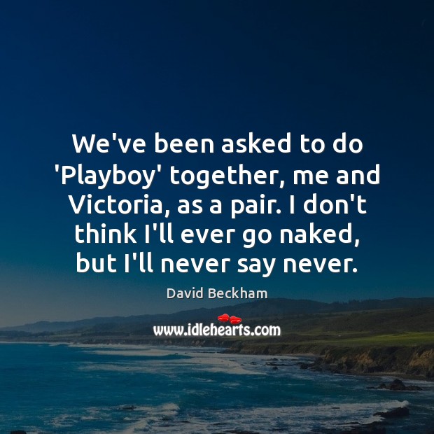 We’ve been asked to do ‘Playboy’ together, me and Victoria, as a David Beckham Picture Quote
