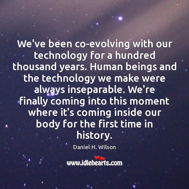 We’ve been co-evolving with our technology for a hundred thousand years. Human Daniel H. Wilson Picture Quote