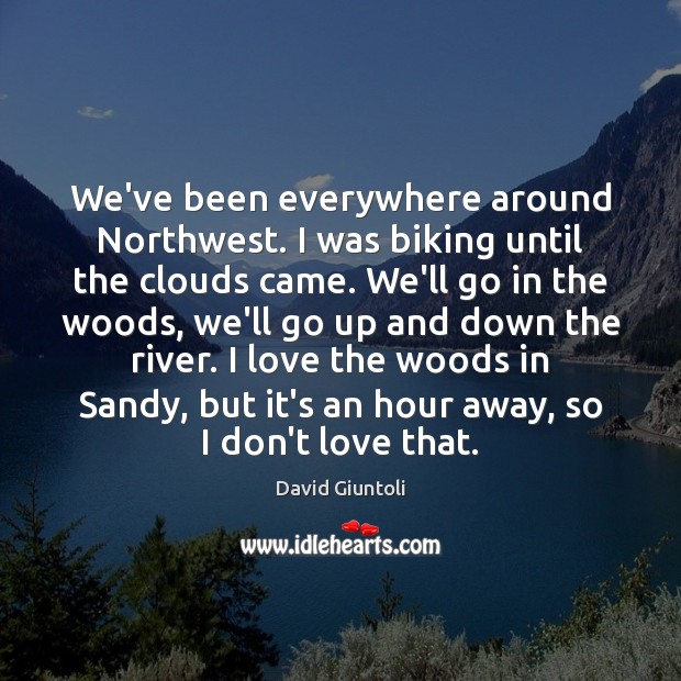 We’ve been everywhere around Northwest. I was biking until the clouds came. David Giuntoli Picture Quote