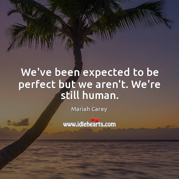 We’ve been expected to be perfect but we aren’t. We’re still human. Mariah Carey Picture Quote