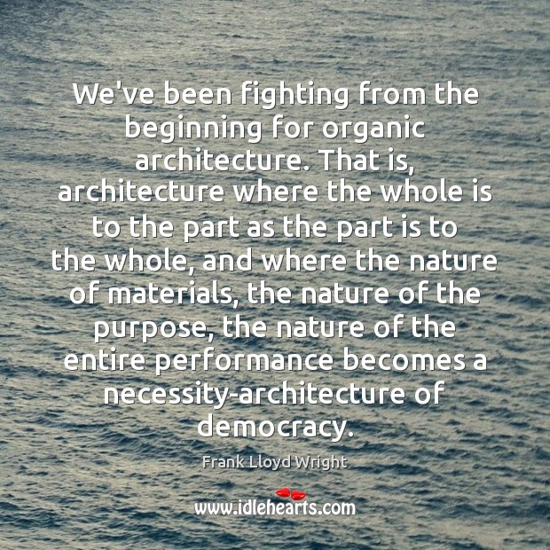 We’ve been fighting from the beginning for organic architecture. That is, architecture Frank Lloyd Wright Picture Quote