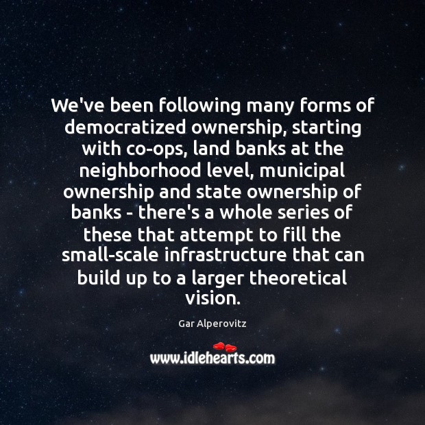 We’ve been following many forms of democratized ownership, starting with co-ops, land Gar Alperovitz Picture Quote