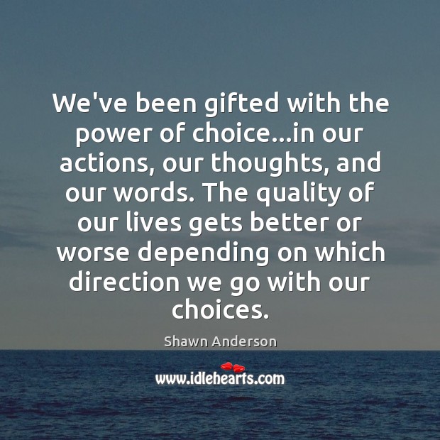 We’ve been gifted with the power of choice…in our actions, our Shawn Anderson Picture Quote