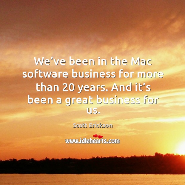 We’ve been in the mac software business for more than 20 years. And it’s been a great business for us. Scott Erickson Picture Quote