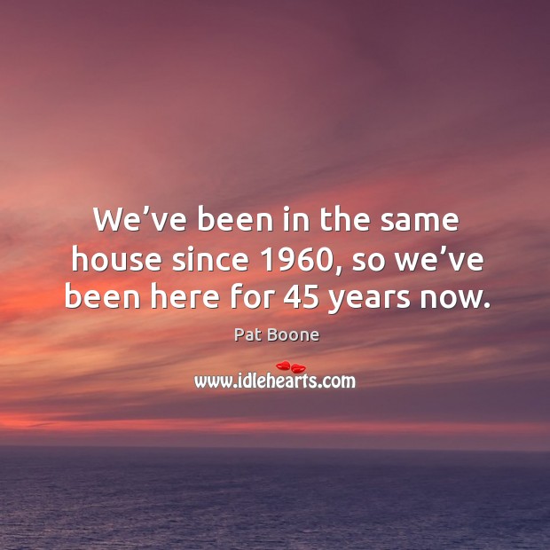 We’ve been in the same house since 1960, so we’ve been here for 45 years now. Image