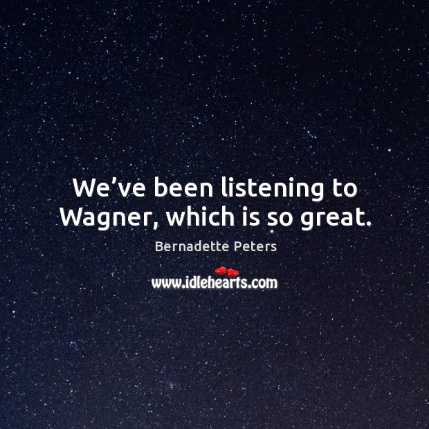 We’ve been listening to wagner, which is so great. Bernadette Peters Picture Quote