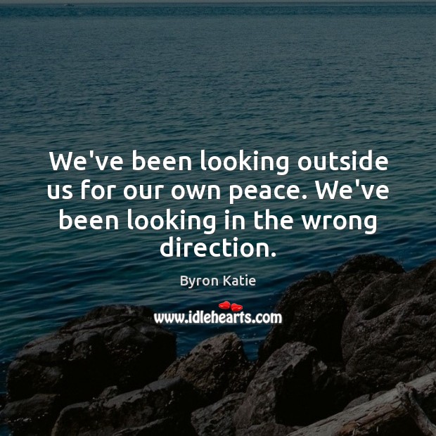 We’ve been looking outside us for our own peace. We’ve been looking Byron Katie Picture Quote