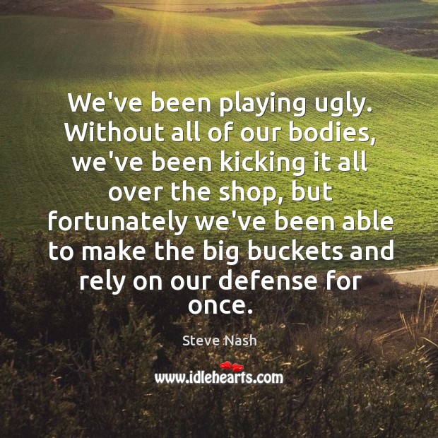 We’ve been playing ugly. Without all of our bodies, we’ve been kicking Steve Nash Picture Quote