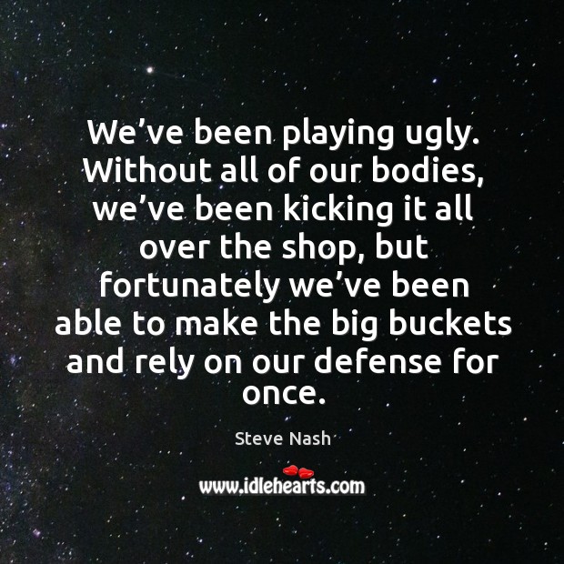 We’ve been playing ugly. Without all of our bodies Steve Nash Picture Quote