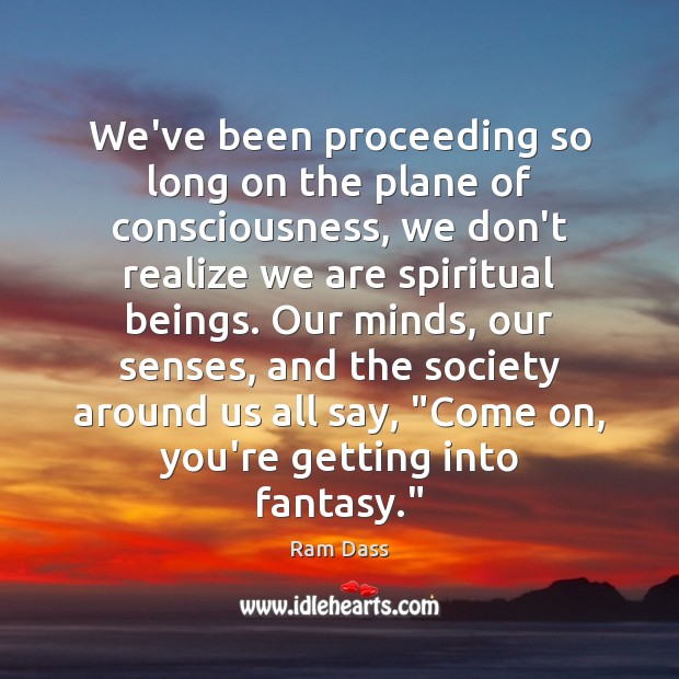 We’ve been proceeding so long on the plane of consciousness, we don’t Ram Dass Picture Quote