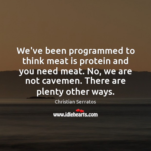 We’ve been programmed to think meat is protein and you need meat. Christian Serratos Picture Quote