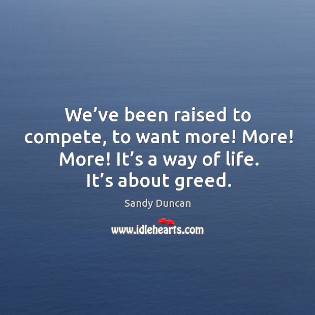 We’ve been raised to compete, to want more! more! more! it’s a way of life. It’s about greed. Sandy Duncan Picture Quote