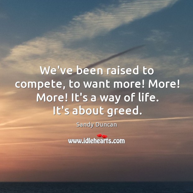 We’ve been raised to compete, to want more! More! More! It’s a Sandy Duncan Picture Quote
