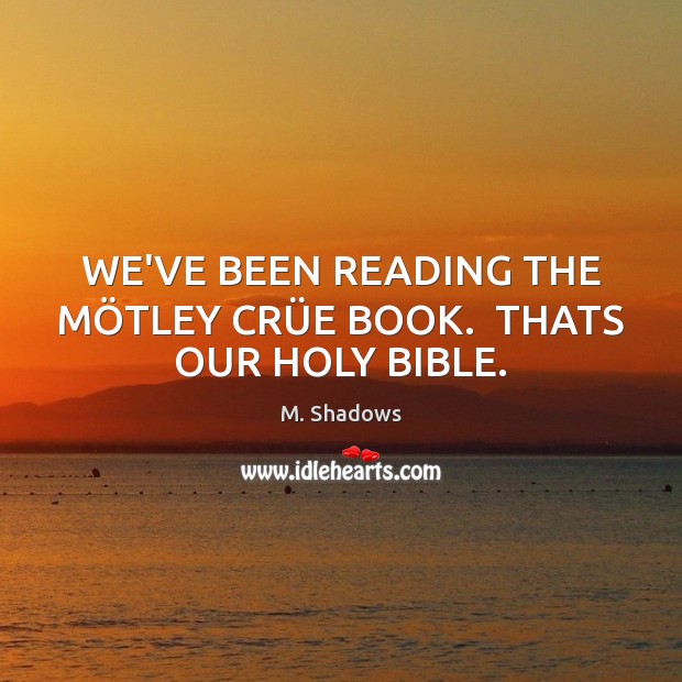 WE’VE BEEN READING THE MÖTLEY CRÜE BOOK.  THATS OUR HOLY BIBLE. M. Shadows Picture Quote