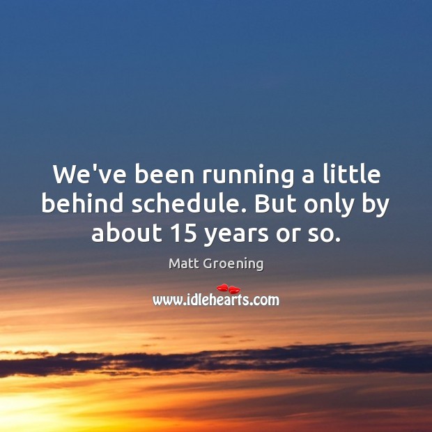 We’ve been running a little behind schedule. But only by about 15 years or so. Matt Groening Picture Quote