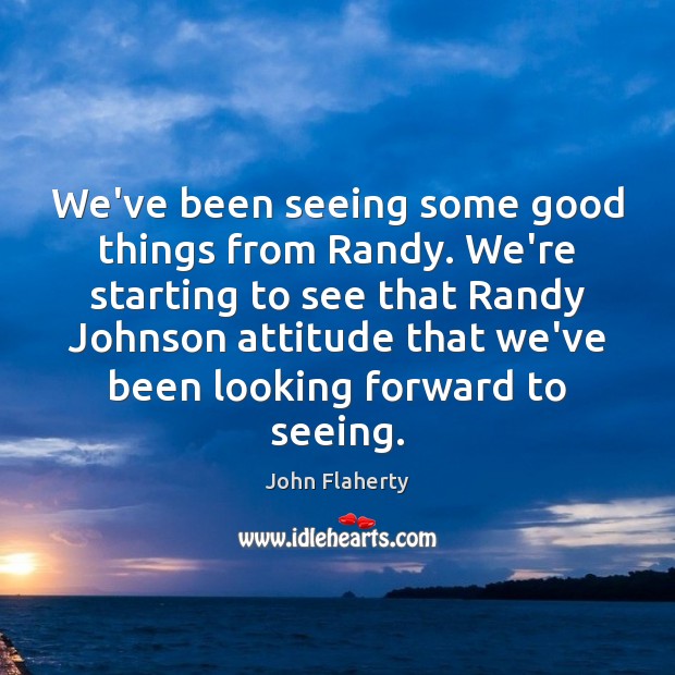 We’ve been seeing some good things from Randy. We’re starting to see John Flaherty Picture Quote