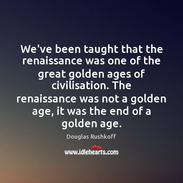 We’ve been taught that the renaissance was one of the great golden Douglas Rushkoff Picture Quote