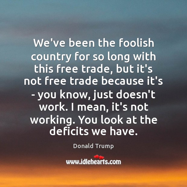 We’ve been the foolish country for so long with this free trade, Donald Trump Picture Quote