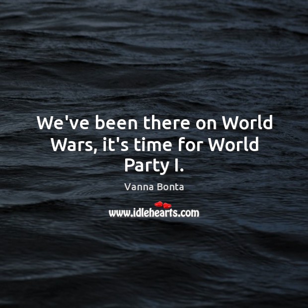 We’ve been there on World Wars, it’s time for World Party I. Vanna Bonta Picture Quote
