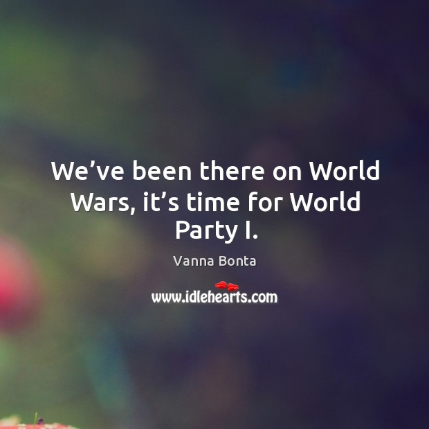 We’ve been there on world wars, it’s time for world party i. Vanna Bonta Picture Quote