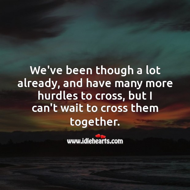 We’ve been though a lot already, and have many more hurdles to cross, but I can’t wait to cross them together. Relationship Quotes Image