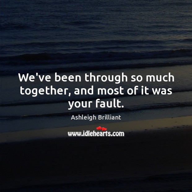 We’ve been through so much together, and most of it was your fault. Ashleigh Brilliant Picture Quote