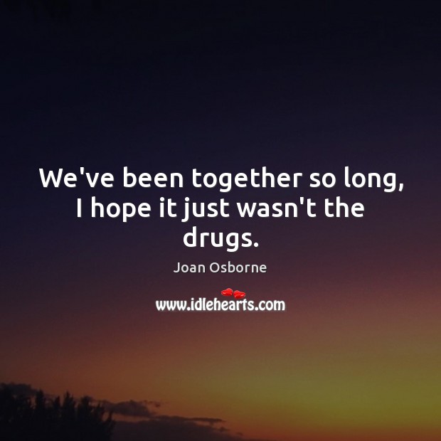 We’ve been together so long, I hope it just wasn’t the drugs. Joan Osborne Picture Quote