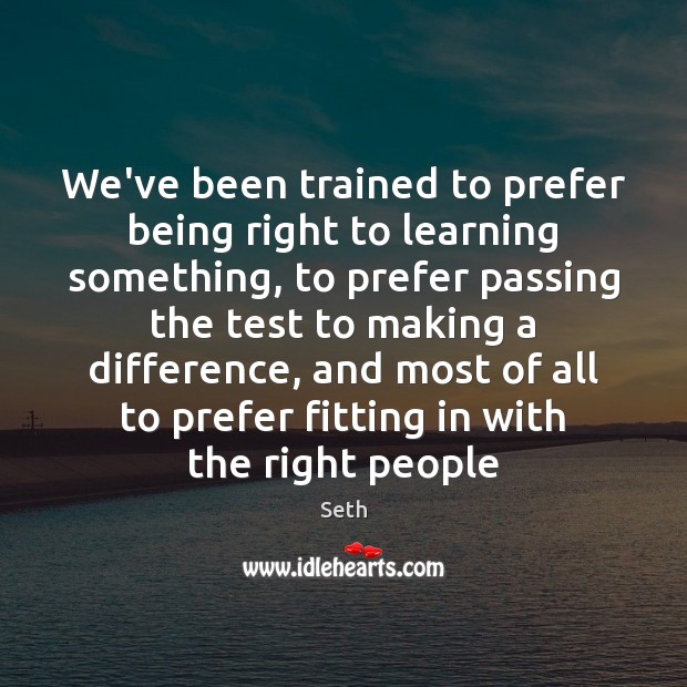 We’ve been trained to prefer being right to learning something, to prefer Image