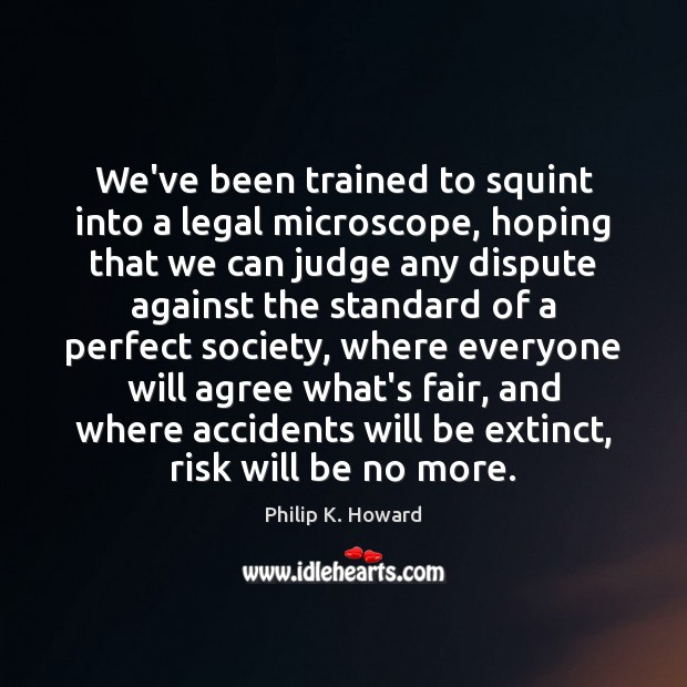 We’ve been trained to squint into a legal microscope, hoping that we Philip K. Howard Picture Quote