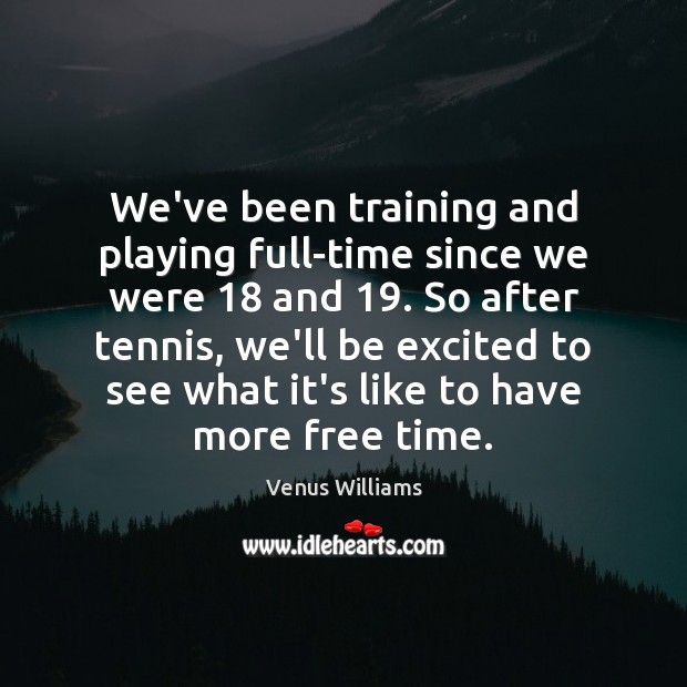 We’ve been training and playing full-time since we were 18 and 19. So after Venus Williams Picture Quote