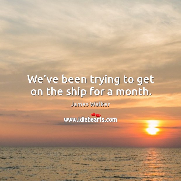 We’ve been trying to get on the ship for a month. Image