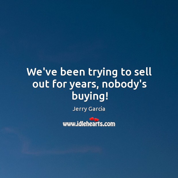 We’ve been trying to sell out for years, nobody’s buying! Jerry Garcia Picture Quote