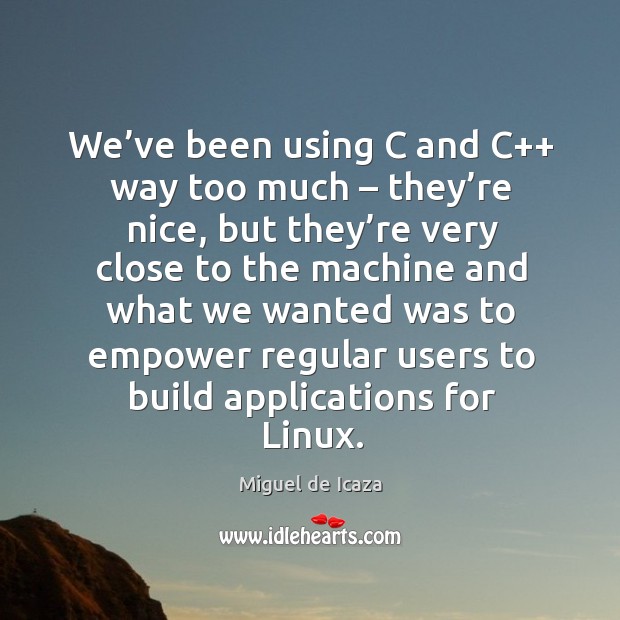 We’ve been using c and c++ way too much – they’re nice Miguel de Icaza Picture Quote