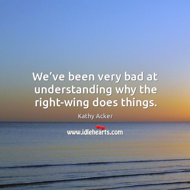 We’ve been very bad at understanding why the right-wing does things. Kathy Acker Picture Quote