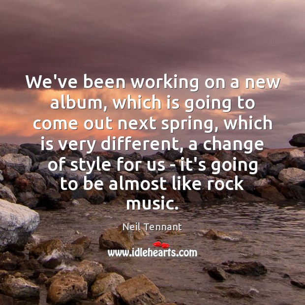 We’ve been working on a new album, which is going to come Neil Tennant Picture Quote