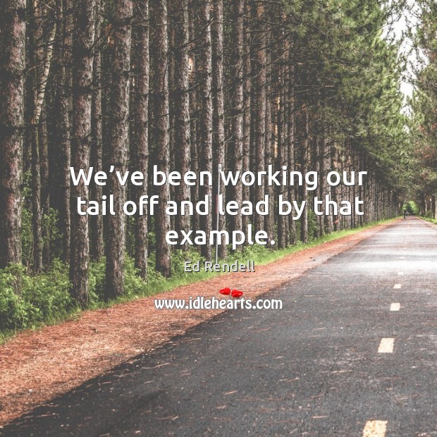 We’ve been working our tail off and lead by that example. Ed Rendell Picture Quote
