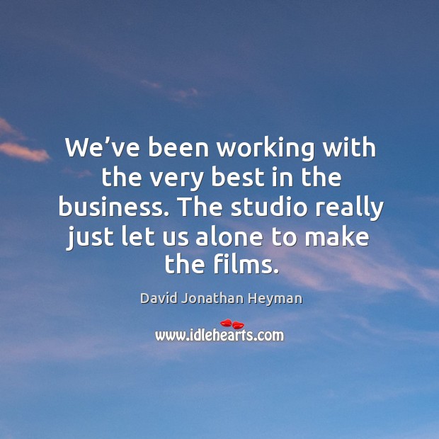 We’ve been working with the very best in the business. The studio really just let us alone to make the films. David Jonathan Heyman Picture Quote