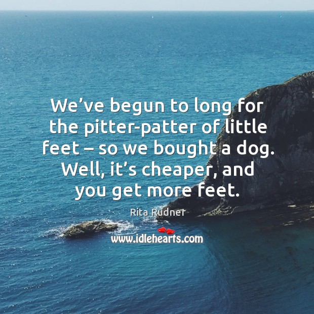 We’ve begun to long for the pitter-patter of little feet – so we bought a dog. Rita Rudner Picture Quote