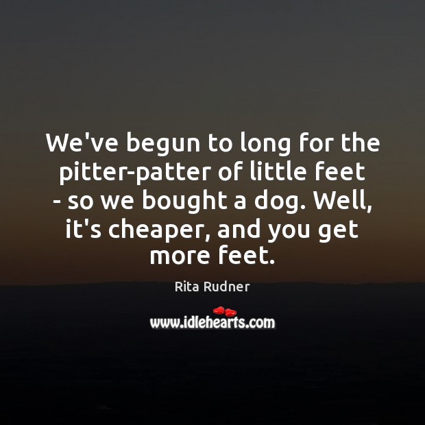 We’ve begun to long for the pitter-patter of little feet – so Rita Rudner Picture Quote