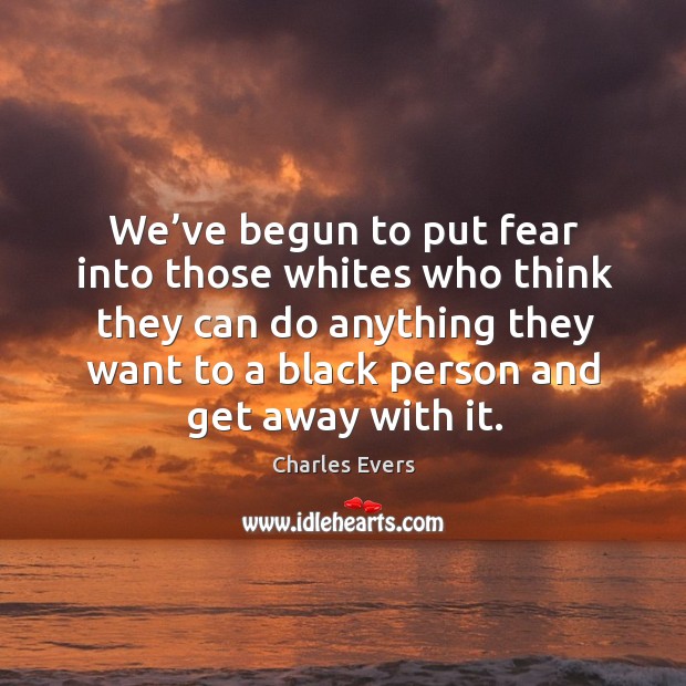 We’ve begun to put fear into those whites who think they can do anything they Charles Evers Picture Quote