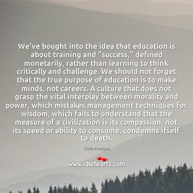 We’ve bought into the idea that education is about training and “success,” 