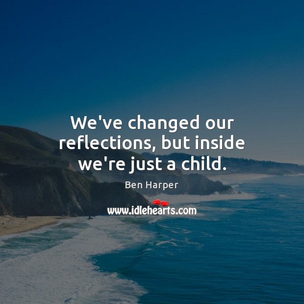 We’ve changed our reflections, but inside we’re just a child. Ben Harper Picture Quote