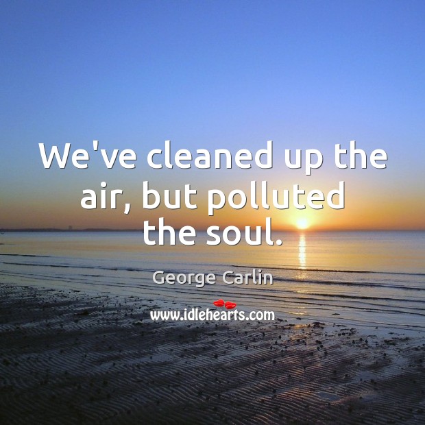 We’ve cleaned up the air, but polluted the soul. Image
